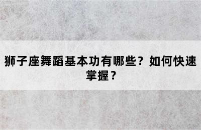狮子座舞蹈基本功有哪些？如何快速掌握？