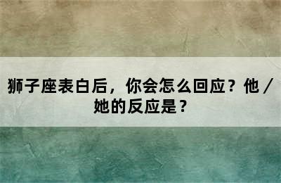 狮子座表白后，你会怎么回应？他／她的反应是？