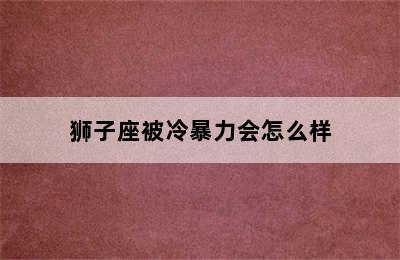 狮子座被冷暴力会怎么样