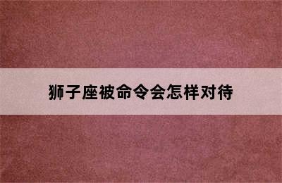 狮子座被命令会怎样对待