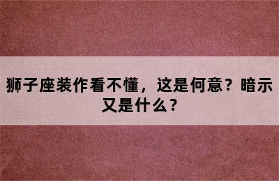 狮子座装作看不懂，这是何意？暗示又是什么？