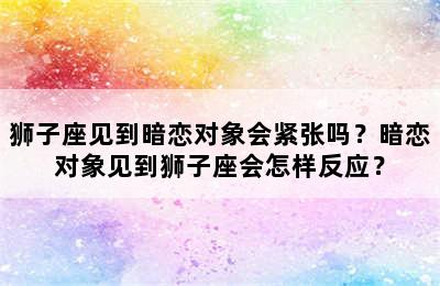 狮子座见到暗恋对象会紧张吗？暗恋对象见到狮子座会怎样反应？