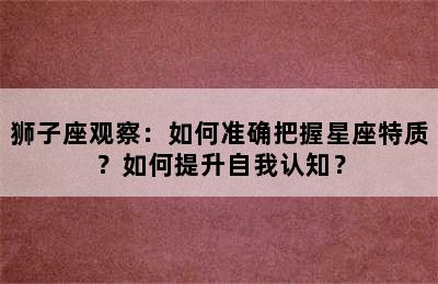 狮子座观察：如何准确把握星座特质？如何提升自我认知？