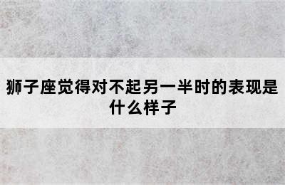 狮子座觉得对不起另一半时的表现是什么样子