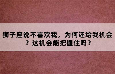 狮子座说不喜欢我，为何还给我机会？这机会能把握住吗？