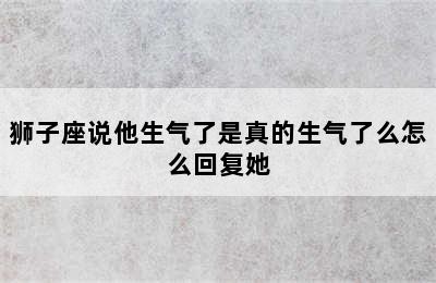 狮子座说他生气了是真的生气了么怎么回复她