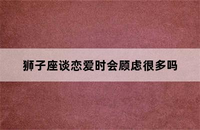 狮子座谈恋爱时会顾虑很多吗