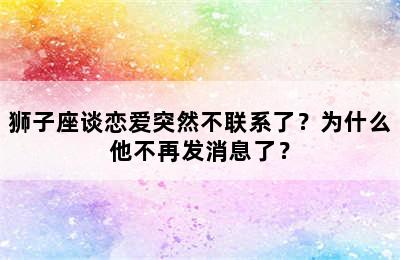 狮子座谈恋爱突然不联系了？为什么他不再发消息了？