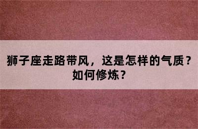 狮子座走路带风，这是怎样的气质？如何修炼？