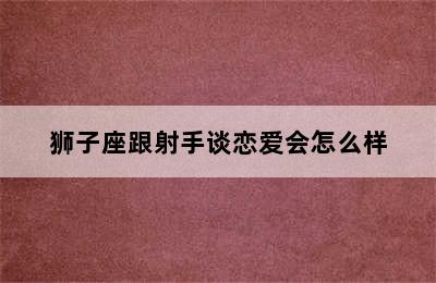 狮子座跟射手谈恋爱会怎么样