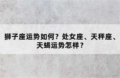 狮子座运势如何？处女座、天秤座、天蝎运势怎样？