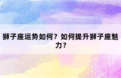 狮子座运势如何？如何提升狮子座魅力？