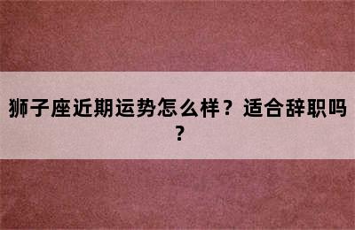 狮子座近期运势怎么样？适合辞职吗？