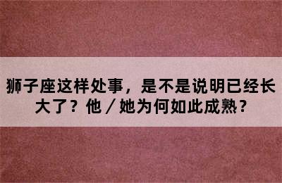 狮子座这样处事，是不是说明已经长大了？他／她为何如此成熟？