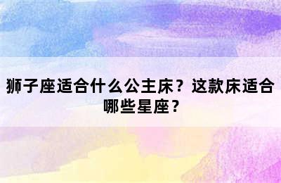 狮子座适合什么公主床？这款床适合哪些星座？