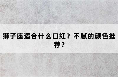 狮子座适合什么口红？不腻的颜色推荐？