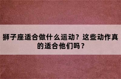 狮子座适合做什么运动？这些动作真的适合他们吗？