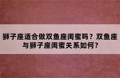狮子座适合做双鱼座闺蜜吗？双鱼座与狮子座闺蜜关系如何？