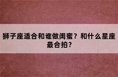 狮子座适合和谁做闺蜜？和什么星座最合拍？