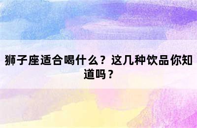 狮子座适合喝什么？这几种饮品你知道吗？