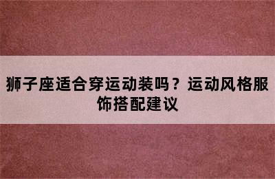 狮子座适合穿运动装吗？运动风格服饰搭配建议