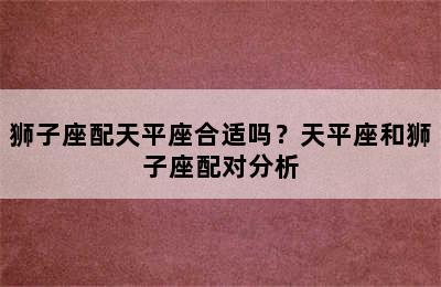 狮子座配天平座合适吗？天平座和狮子座配对分析