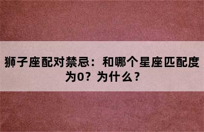 狮子座配对禁忌：和哪个星座匹配度为0？为什么？