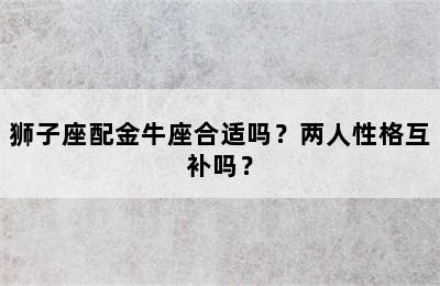狮子座配金牛座合适吗？两人性格互补吗？