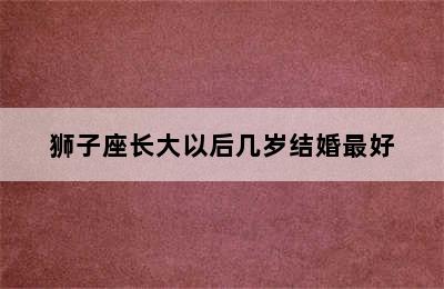 狮子座长大以后几岁结婚最好