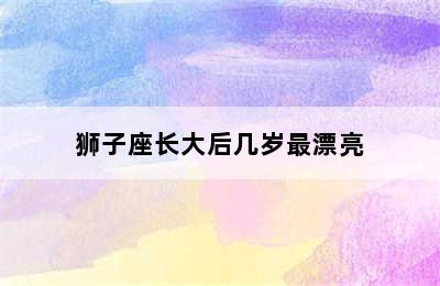 狮子座长大后几岁最漂亮