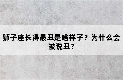狮子座长得最丑是啥样子？为什么会被说丑？