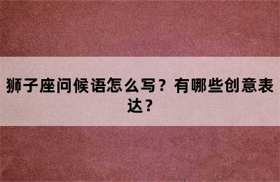 狮子座问候语怎么写？有哪些创意表达？