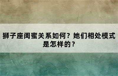狮子座闺蜜关系如何？她们相处模式是怎样的？