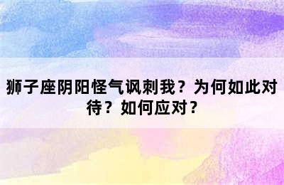 狮子座阴阳怪气讽刺我？为何如此对待？如何应对？