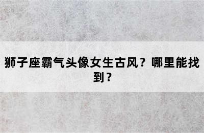 狮子座霸气头像女生古风？哪里能找到？