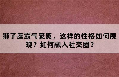 狮子座霸气豪爽，这样的性格如何展现？如何融入社交圈？