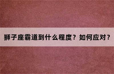 狮子座霸道到什么程度？如何应对？