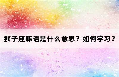 狮子座韩语是什么意思？如何学习？