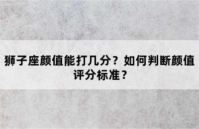 狮子座颜值能打几分？如何判断颜值评分标准？