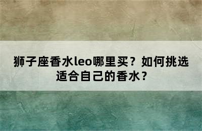 狮子座香水leo哪里买？如何挑选适合自己的香水？