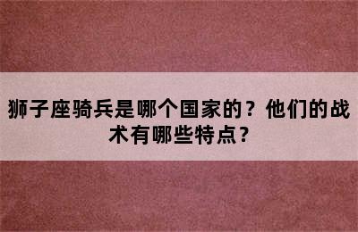 狮子座骑兵是哪个国家的？他们的战术有哪些特点？