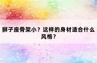 狮子座骨架小？这样的身材适合什么风格？