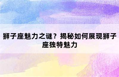 狮子座魅力之谜？揭秘如何展现狮子座独特魅力