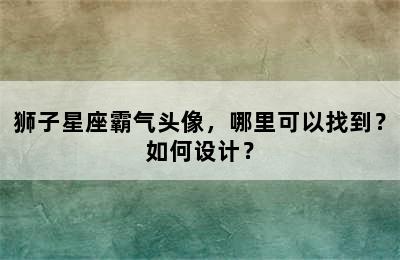 狮子星座霸气头像，哪里可以找到？如何设计？