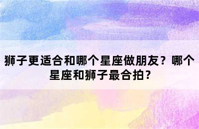 狮子更适合和哪个星座做朋友？哪个星座和狮子最合拍？