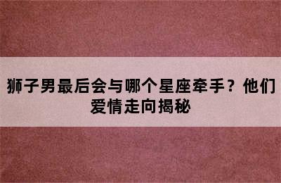 狮子男最后会与哪个星座牵手？他们爱情走向揭秘