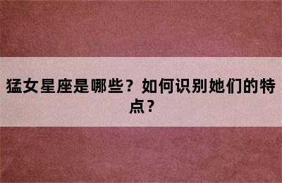 猛女星座是哪些？如何识别她们的特点？