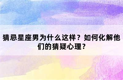 猜忌星座男为什么这样？如何化解他们的猜疑心理？