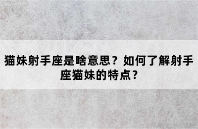 猫妹射手座是啥意思？如何了解射手座猫妹的特点？