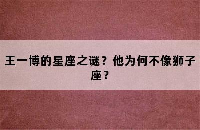 王一博的星座之谜？他为何不像狮子座？